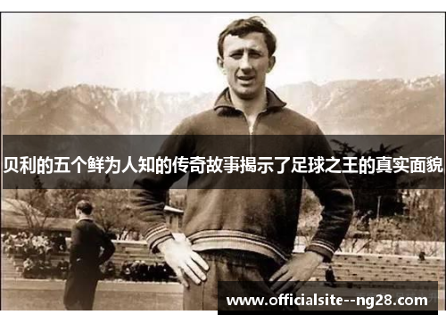 贝利的五个鲜为人知的传奇故事揭示了足球之王的真实面貌