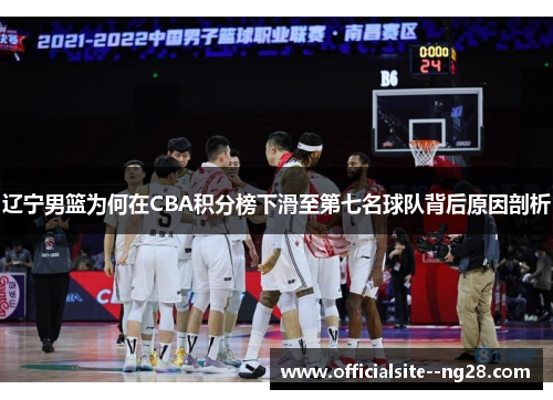 辽宁男篮为何在CBA积分榜下滑至第七名球队背后原因剖析