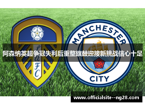 阿森纳英超争冠失利后重整旗鼓迎接新挑战信心十足