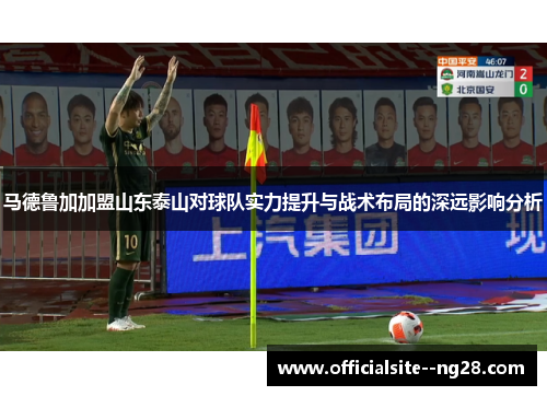 马德鲁加加盟山东泰山对球队实力提升与战术布局的深远影响分析