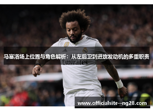 马塞洛场上位置与角色解析：从左后卫到进攻发动机的多重职责
