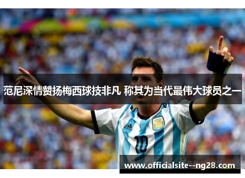 范尼深情赞扬梅西球技非凡 称其为当代最伟大球员之一