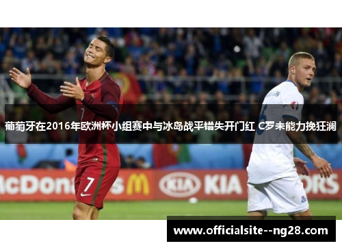 葡萄牙在2016年欧洲杯小组赛中与冰岛战平错失开门红 C罗未能力挽狂澜