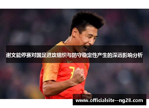 谢文能停赛对国足进攻组织与防守稳定性产生的深远影响分析