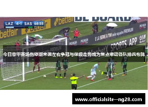 今日意甲赛场伤停潮来袭左右争冠与保级走势成为焦点牵动各队排兵布阵 今日意甲赛场伤停潮来袭左右争冠与保级走势成为焦点牵动各队排兵布阵