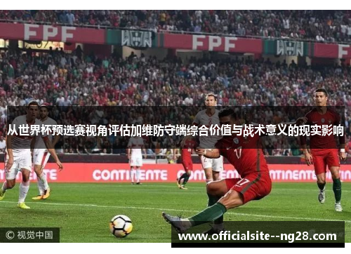 从世界杯预选赛视角评估加维防守端综合价值与战术意义的现实影响