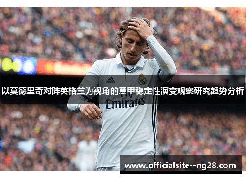 以莫德里奇对阵英格兰为视角的意甲稳定性演变观察研究趋势分析