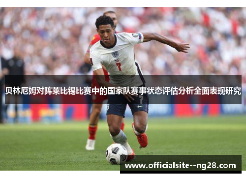 贝林厄姆对阵莱比锡比赛中的国家队赛事状态评估分析全面表现研究 贝林厄姆对阵莱比锡比赛中的国家队赛事状态评估分析全面表现研究