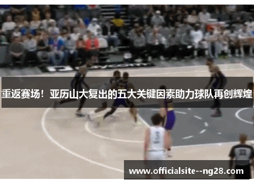 重返赛场！亚历山大复出的五大关键因素助力球队再创辉煌