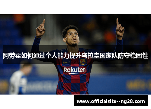 阿劳霍如何通过个人能力提升乌拉圭国家队防守稳固性 阿劳霍如何通过个人能力提升乌拉圭国家队防守稳固性