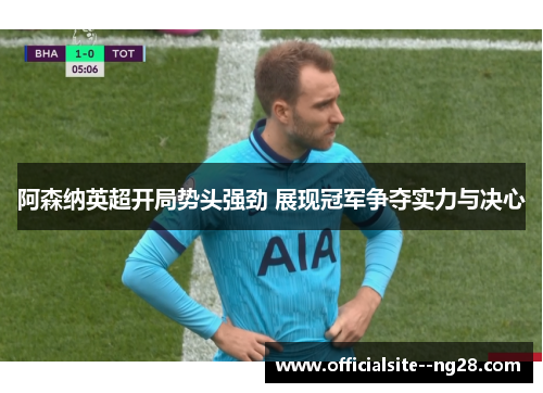 阿森纳英超开局势头强劲 展现冠军争夺实力与决心 阿森纳英超开局势头强劲 展现冠军争夺实力与决心