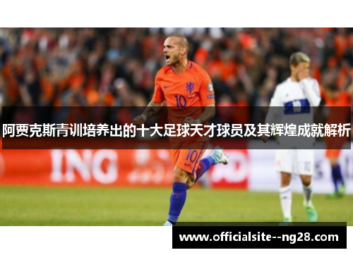 阿贾克斯青训培养出的十大足球天才球员及其辉煌成就解析