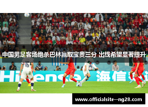 中国男足客场绝杀巴林赢取宝贵三分 出线希望显著提升 中国男足客场绝杀巴林赢取宝贵三分 出线希望显著提升
