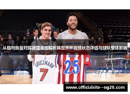 从格列兹曼对阵德国表现解析其世界杯竞技状态评估与球队整体影响 从格列兹曼对阵德国表现解析其世界杯竞技状态评估与球队整体影响