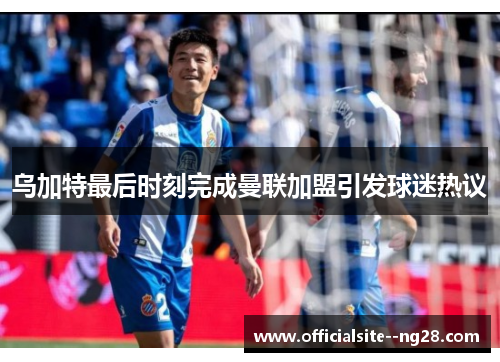 乌加特最后时刻完成曼联加盟引发球迷热议 乌加特最后时刻完成曼联加盟引发球迷热议