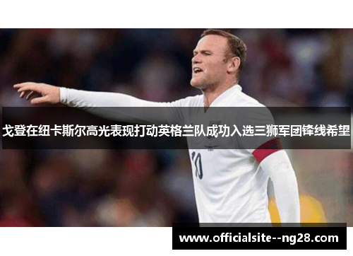 戈登在纽卡斯尔高光表现打动英格兰队成功入选三狮军团锋线希望