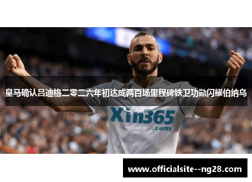 皇马确认吕迪格二零二六年初达成两百场里程碑铁卫功勋闪耀伯纳乌