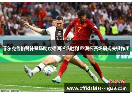 菲尔克鲁格替补登场助攻德国逆袭胜利 欧洲杯赛场展现关键作用 菲尔克鲁格替补登场助攻德国逆袭胜利 欧洲杯赛场展现关键作用