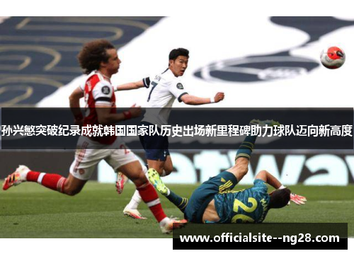 孙兴慜突破纪录成就韩国国家队历史出场新里程碑助力球队迈向新高度 孙兴慜突破纪录成就韩国国家队历史出场新里程碑助力球队迈向新高度