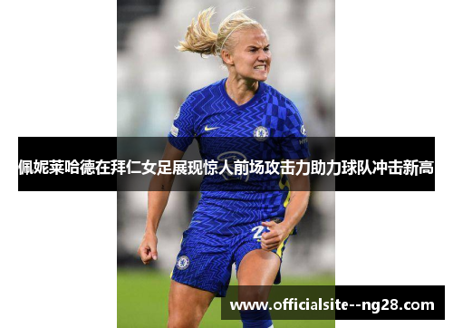 佩妮莱哈德在拜仁女足展现惊人前场攻击力助力球队冲击新高 佩妮莱哈德在拜仁女足展现惊人前场攻击力助力球队冲击新高