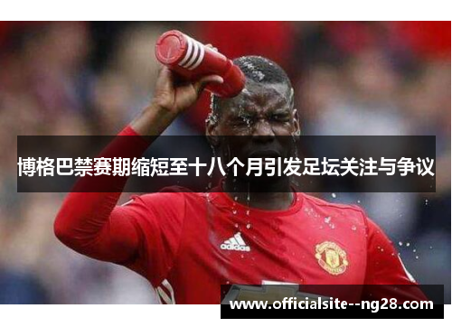 博格巴禁赛期缩短至十八个月引发足坛关注与争议 博格巴禁赛期缩短至十八个月引发足坛关注与争议