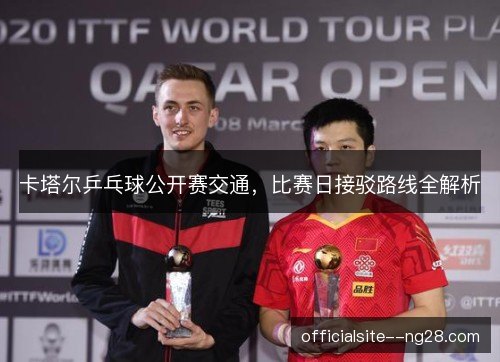 卡塔尔乒乓球公开赛交通，比赛日接驳路线全解析